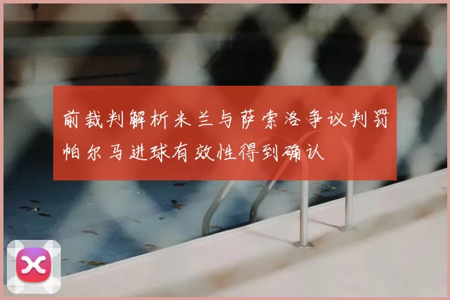 前裁判解析米兰与萨索洛争议判罚帕尔马进球有效性得到确认