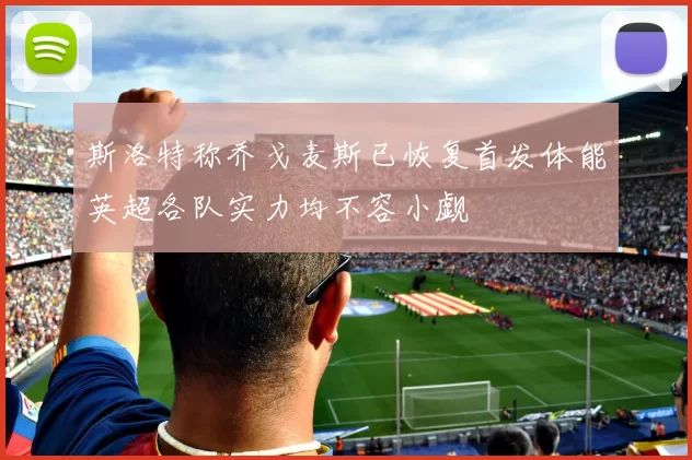 斯洛特称乔戈麦斯已恢复首发体能英超各队实力均不容小觑