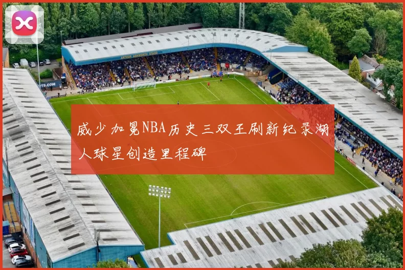 威少加冕NBA历史三双王刷新纪录湖人球星创造里程碑
