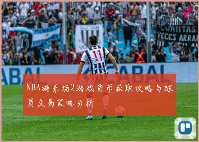 NBA游乐场2游戏货币获取攻略与球员交易策略分析