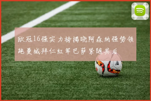 欧冠16强实力榜揭晓阿森纳强势领跑曼城拜仁红军巴萨紧随其后