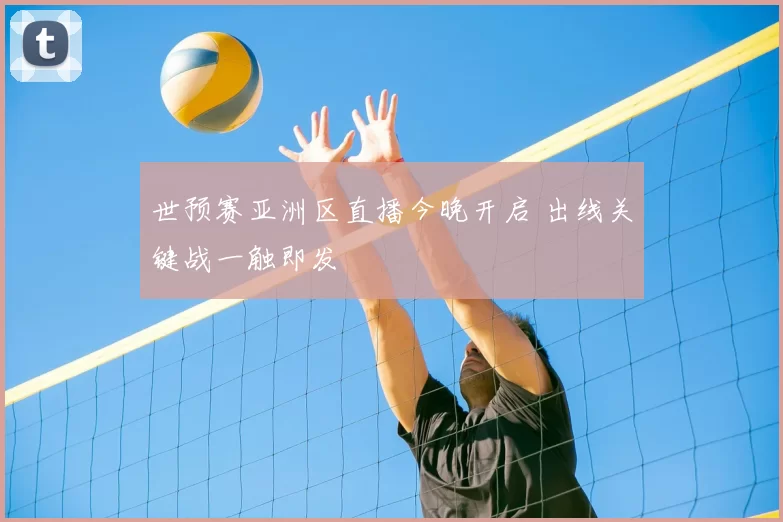 世预赛亚洲区直播今晚开启 出线关键战一触即发