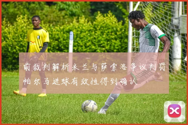 前裁判解析米兰与萨索洛争议判罚帕尔马进球有效性得到确认