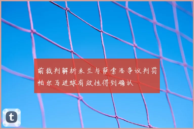 前裁判解析米兰与萨索洛争议判罚帕尔马进球有效性得到确认