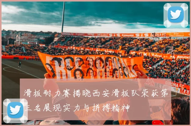 滑板耐力赛揭晓西安滑板队荣获第三名展现实力与拼搏精神