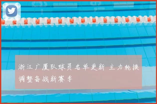 浙江广厦队球员名单更新 主力轮换调整备战新赛季