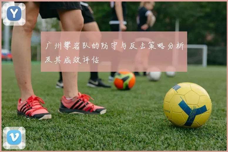 广州攀岩队的防守与反击策略分析及其成效评估