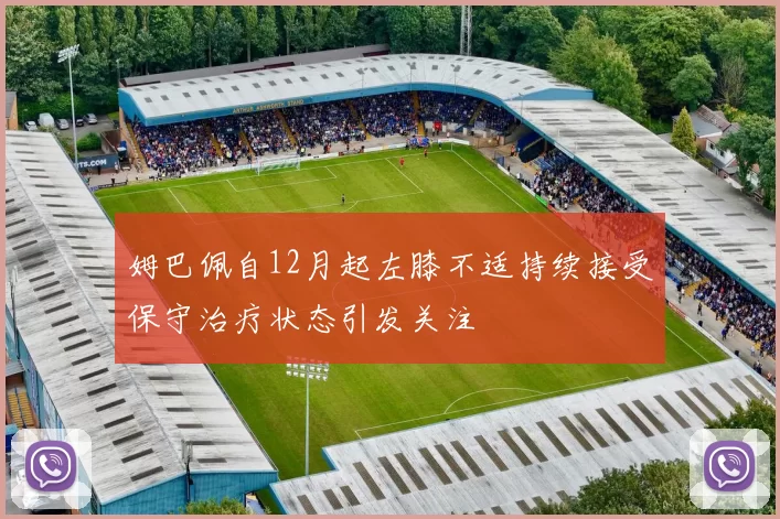 姆巴佩自12月起左膝不适持续接受保守治疗状态引发关注