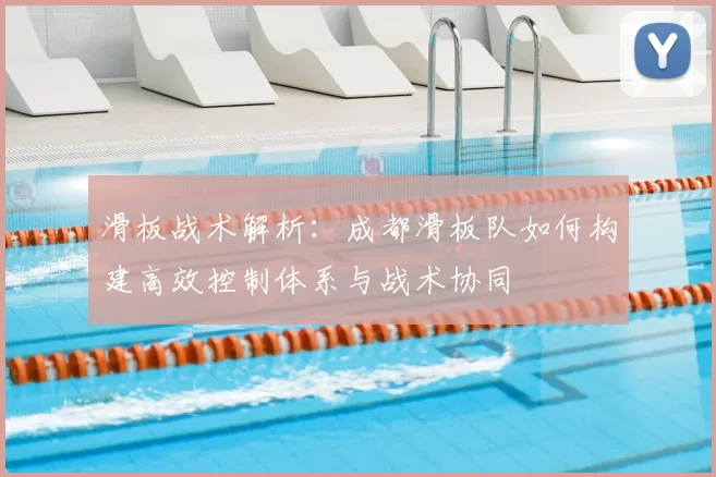滑板战术解析：成都滑板队如何构建高效控制体系与战术协同