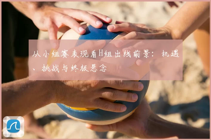 从小组赛表现看H组出线前景:机遇、挑战与终极悬念