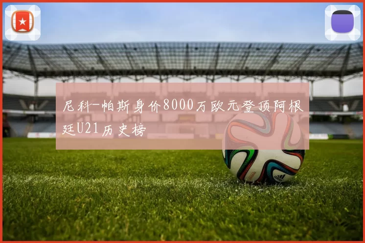 尼科-帕斯身价8000万欧元登顶阿根廷U21历史榜