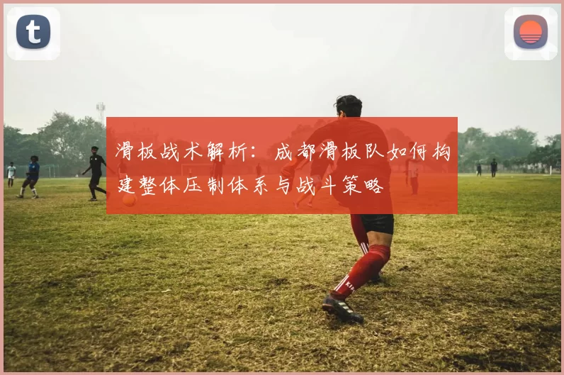 滑板战术解析：成都滑板队如何构建整体压制体系与战斗策略