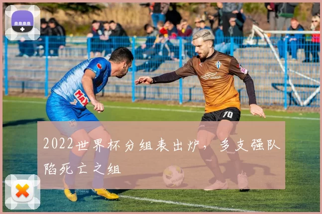 2022世界杯分组表出炉，多支强队陷死亡之组