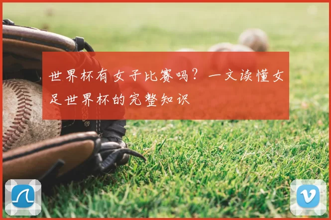 世界杯有女子比赛吗？一文读懂女足世界杯的完整知识