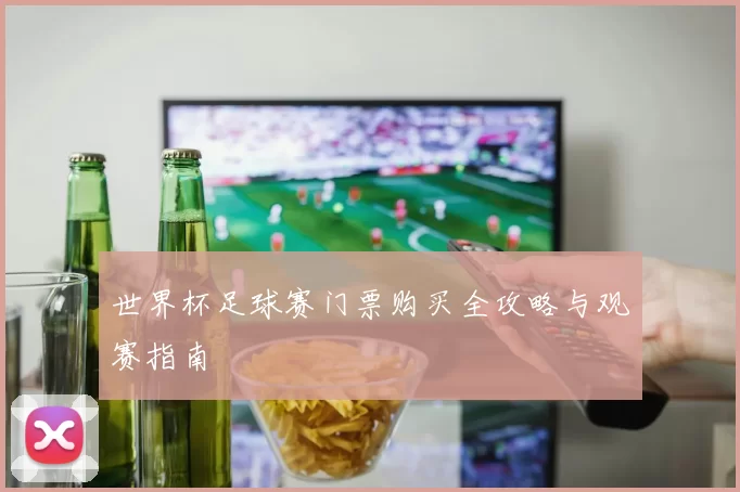 世界杯足球赛门票购买全攻略与观赛指南