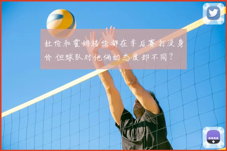 杜伦和霍姆格伦都在季后赛打没身价 但球队对他俩的态度却不同？