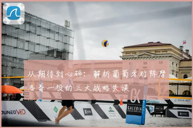 从期待到心碎:解析葡萄牙对阵摩洛哥一役的三大战略失误