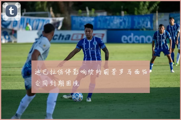 迪巴拉伤停影响续约前景罗马面临合同到期困境