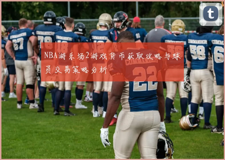 NBA游乐场2游戏货币获取攻略与球员交易策略分析
