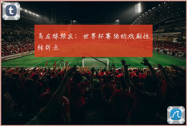 乌龙球频发:世界杯赛场的戏剧性转折点