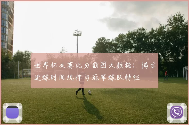 世界杯决赛比分截图大数据:揭示进球时间规律与冠军球队特征