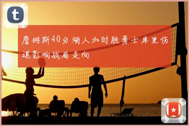 詹姆斯40分湖人加时胜勇士库里伤退影响战局走向