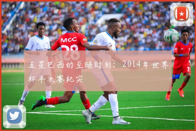 五星巴西的至暗时刻:2014年世界杯半决赛纪实