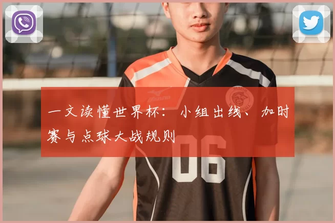 一文读懂世界杯：小组出线、加时赛与点球大战规则