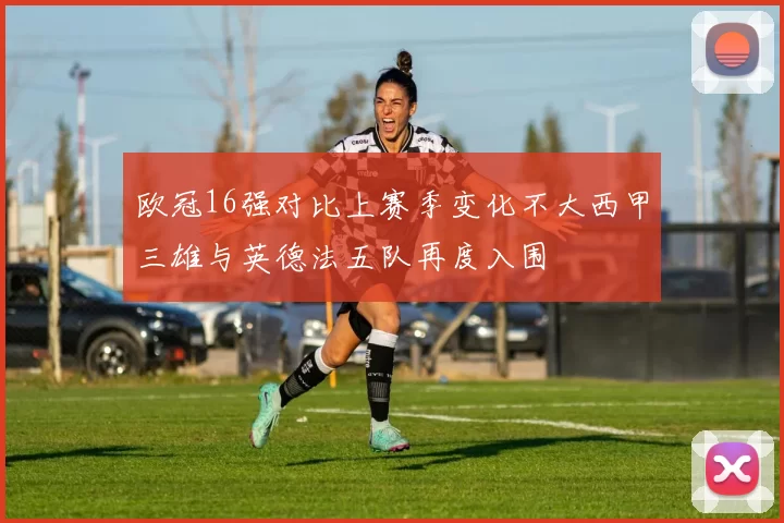 欧冠16强对比上赛季变化不大西甲三雄与英德法五队再度入围