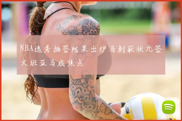 NBA选秀抽签结果出炉马刺获状元签文班亚马成焦点