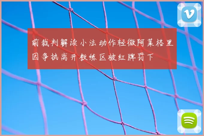 前裁判解读小法动作轻微阿莱格里因争执离开教练区被红牌罚下