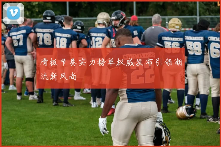 滑板节奏实力榜单权威发布引领潮流新风尚