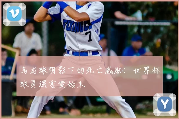 乌龙球阴影下的死亡威胁：世界杯球员遇害案始末
