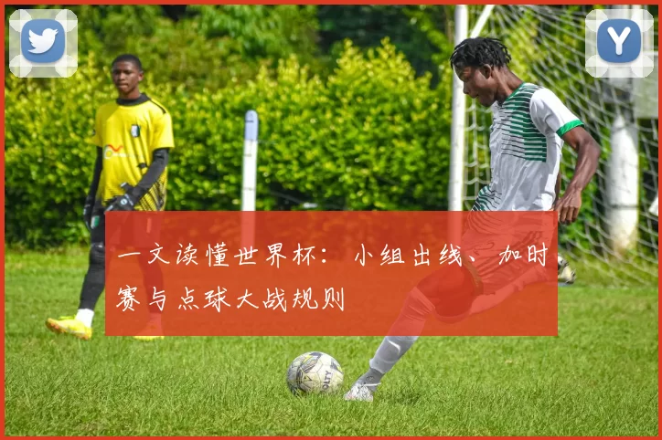 一文读懂世界杯：小组出线、加时赛与点球大战规则