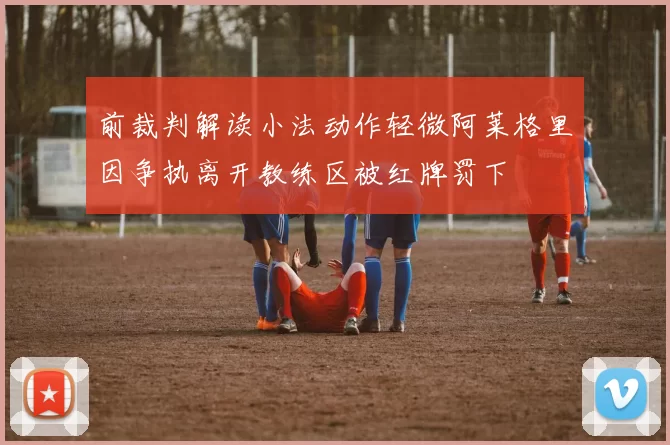 前裁判解读小法动作轻微阿莱格里因争执离开教练区被红牌罚下