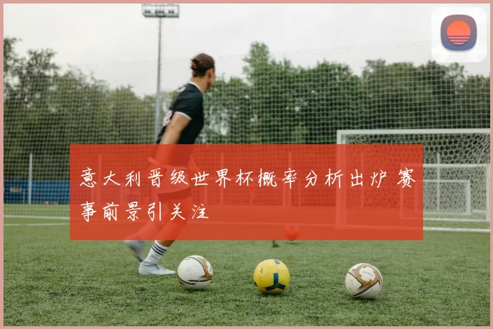 意大利晋级世界杯概率分析出炉 赛事前景引关注