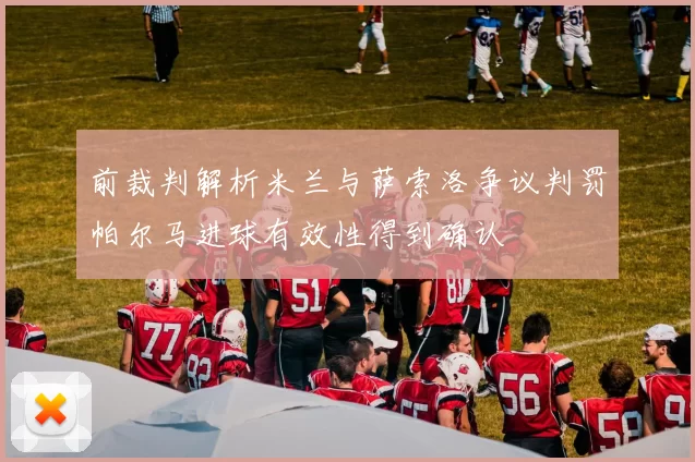 前裁判解析米兰与萨索洛争议判罚帕尔马进球有效性得到确认