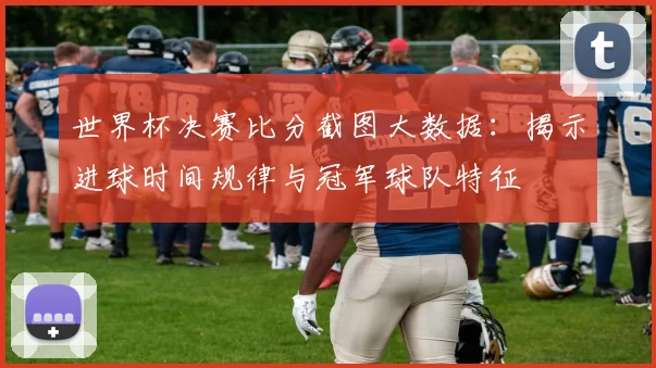 世界杯决赛比分截图大数据:揭示进球时间规律与冠军球队特征