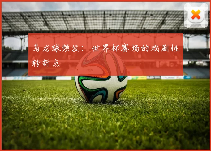 乌龙球频发:世界杯赛场的戏剧性转折点