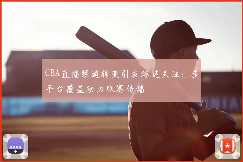 CBA直播频道转变引发球迷关注，多平台覆盖助力联赛传播