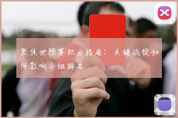 聚焦世预赛积分格局：关键战役如何影响小组排名