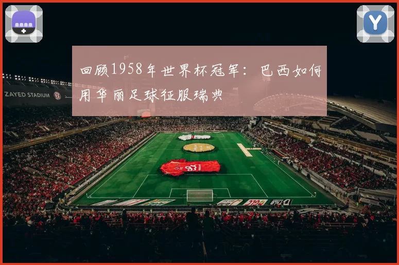 回顾1958年世界杯冠军:巴西如何用华丽足球征服瑞典