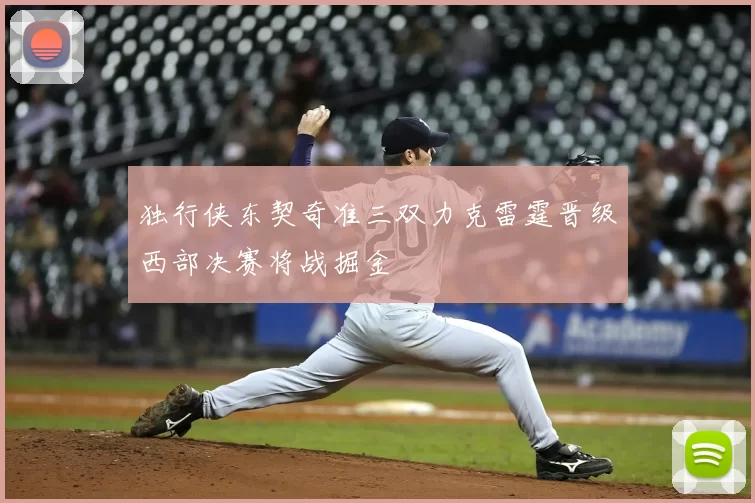 独行侠东契奇准三双力克雷霆晋级西部决赛将战掘金