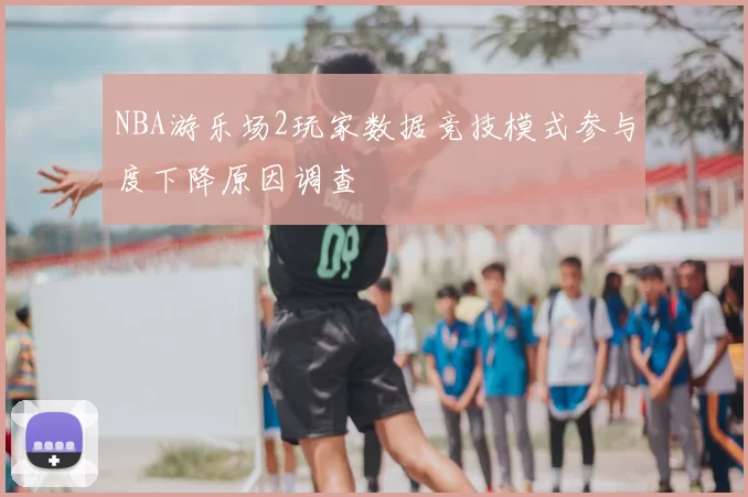 NBA游乐场2玩家数据竞技模式参与度下降原因调查