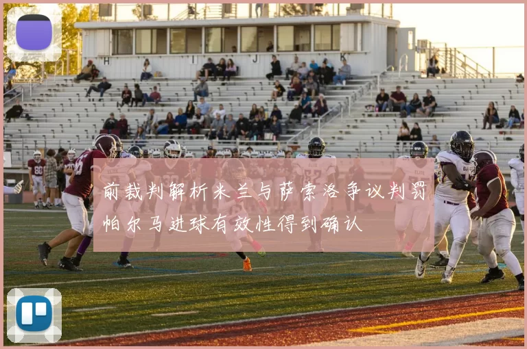 前裁判解析米兰与萨索洛争议判罚帕尔马进球有效性得到确认
