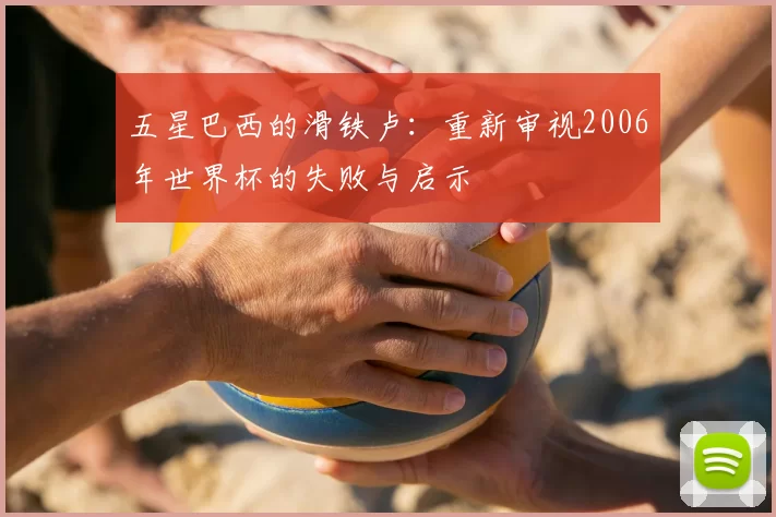 五星巴西的滑铁卢：重新审视2006年世界杯的失败与启示