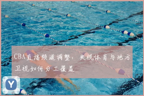 CBA直播频道调整,央视体育与地方卫视如何分工覆盖