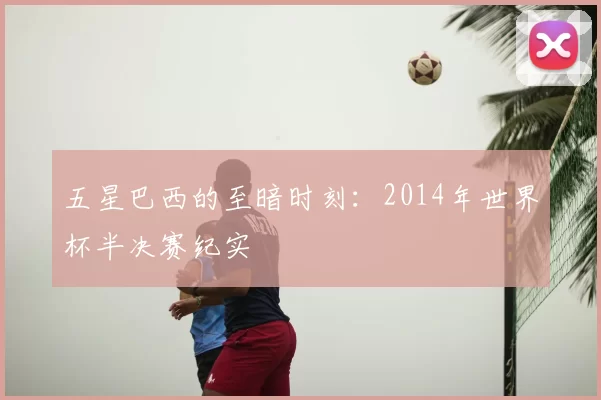 五星巴西的至暗时刻:2014年世界杯半决赛纪实