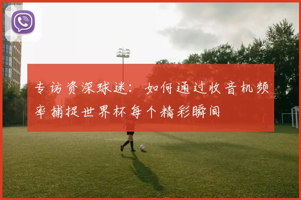 专访资深球迷:如何通过收音机频率捕捉世界杯每个精彩瞬间