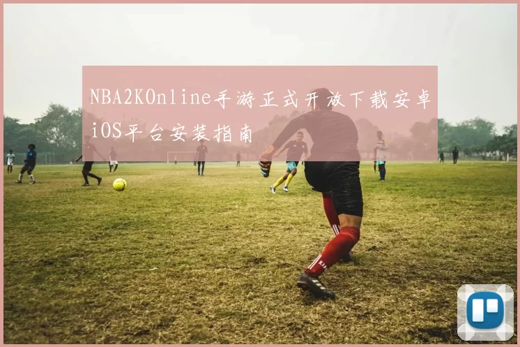 NBA2KOnline手游正式开放下载安卓iOS平台安装指南